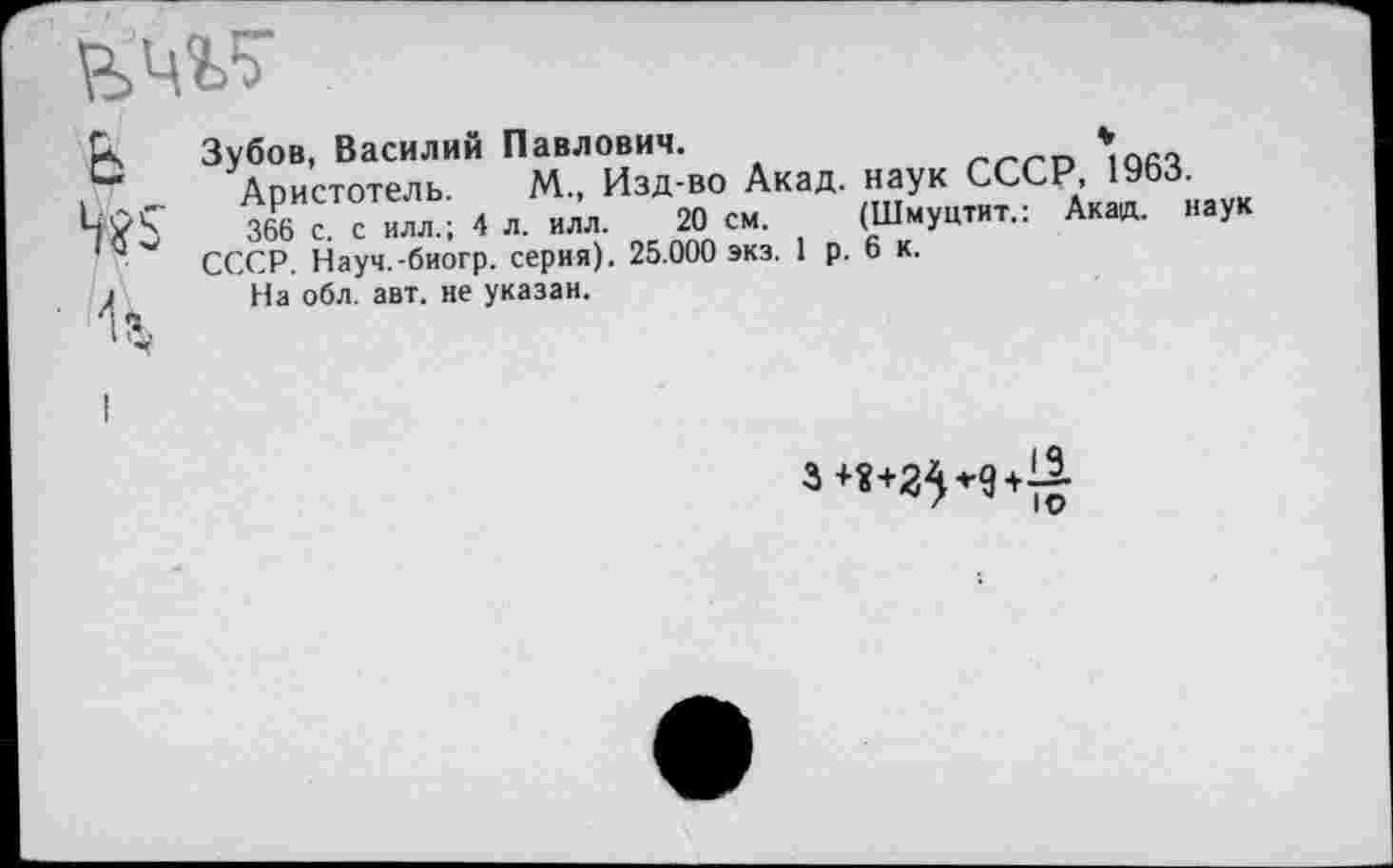 ﻿Ь	:«"“Й Т иТво Акад, наук СССР 1963.
366 с. с илл.; 4 л. илл. 20 см. (Шмуцтит.: Акад, наук 1" СССР. Науч.-биогр. серия). 25.000 экз. 1 р. 6 к.
1	На обл. авт. не указан.
I
3+«+25*д+1|.